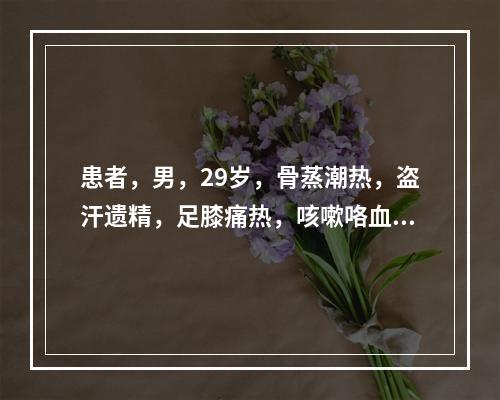 患者，男，29岁，骨蒸潮热，盗汗遗精，足膝痛热，咳嗽咯血，心