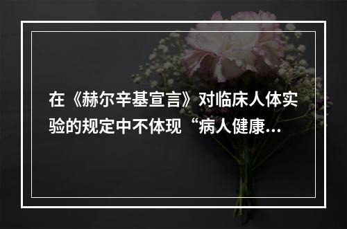 在《赫尔辛基宣言》对临床人体实验的规定中不体现“病人健康利益