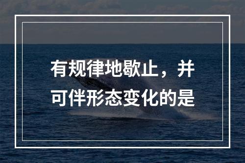 有规律地歇止，并可伴形态变化的是