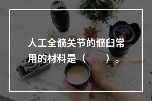 人工全髋关节的髋臼常用的材料是（　　）。