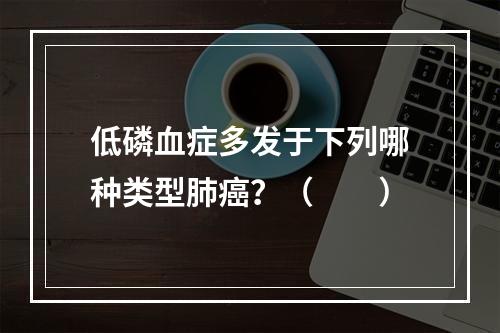 低磷血症多发于下列哪种类型肺癌？（　　）