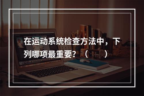 在运动系统检查方法中，下列哪项最重要？（　　）