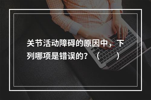 关节活动障碍的原因中，下列哪项是错误的？（　　）