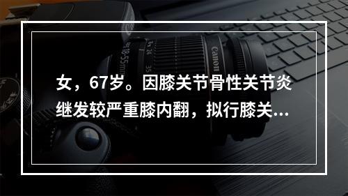 女，67岁。因膝关节骨性关节炎继发较严重膝内翻，拟行膝关节置