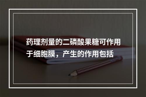 药理剂量的二磷酸果糖可作用于细胞膜，产生的作用包括