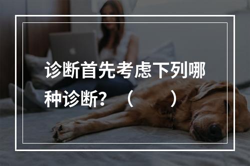 诊断首先考虑下列哪种诊断？（　　）