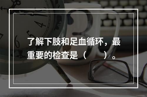 了解下肢和足血循环，最重要的检查是（　　）。