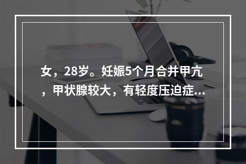 女，28岁。妊娠5个月合并甲亢，甲状腺较大，有轻度压迫症状，