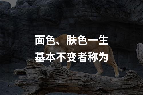 面色、肤色一生基本不变者称为