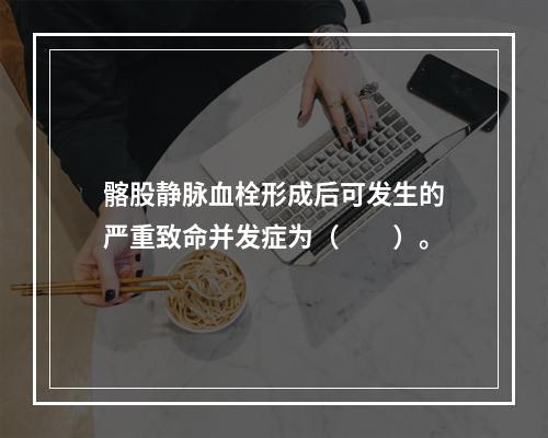 髂股静脉血栓形成后可发生的严重致命并发症为（　　）。