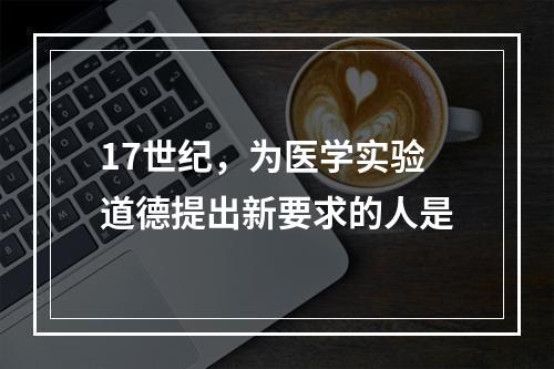 17世纪，为医学实验道德提出新要求的人是