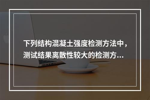 下列结构混凝土强度检测方法中，测试结果离散性较大的检测方法包