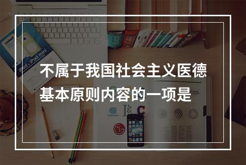 不属于我国社会主义医德基本原则内容的一项是