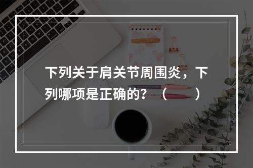 下列关于肩关节周围炎，下列哪项是正确的？（　　）