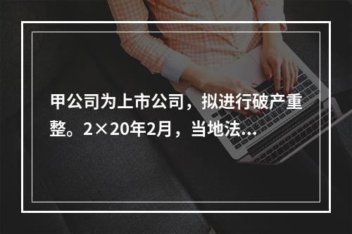 甲公司为上市公司，拟进行破产重整。2×20年2月，当地法院批