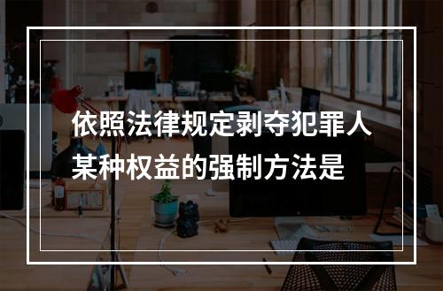 依照法律规定剥夺犯罪人某种权益的强制方法是