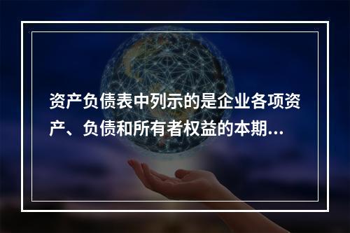 资产负债表中列示的是企业各项资产、负债和所有者权益的本期发生