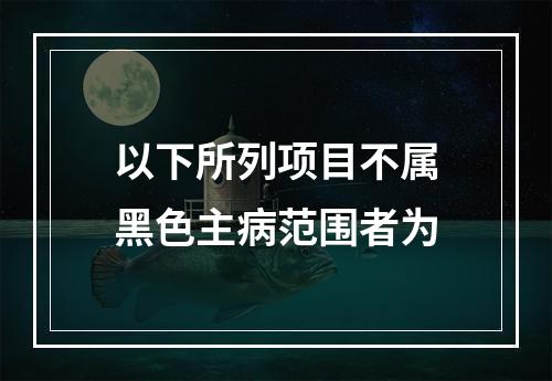 以下所列项目不属黑色主病范围者为