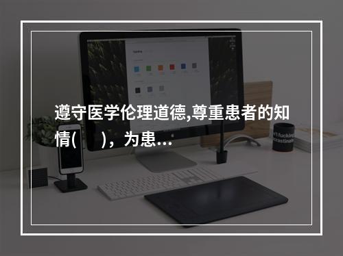 遵守医学伦理道德,尊重患者的知情(       )，为患者保