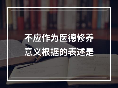 不应作为医德修养意义根据的表述是