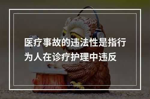 医疗事故的违法性是指行为人在诊疗护理中违反