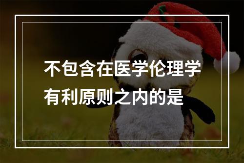 不包含在医学伦理学有利原则之内的是