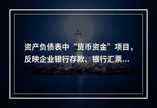 资产负债表中“货币资金”项目，反映企业银行存款、银行汇票存款