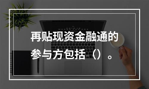 再贴现资金融通的参与方包括（）。