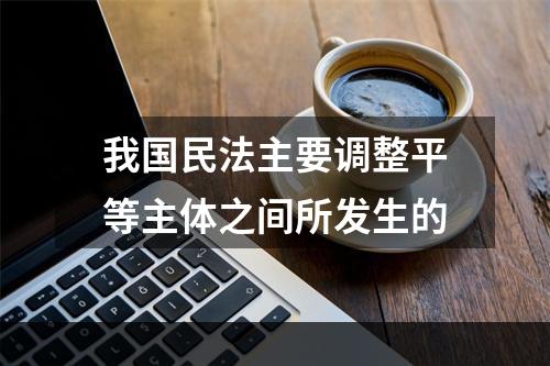 我国民法主要调整平等主体之间所发生的