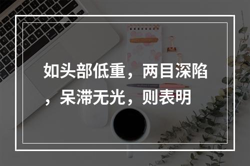 如头部低重，两目深陷，呆滞无光，则表明