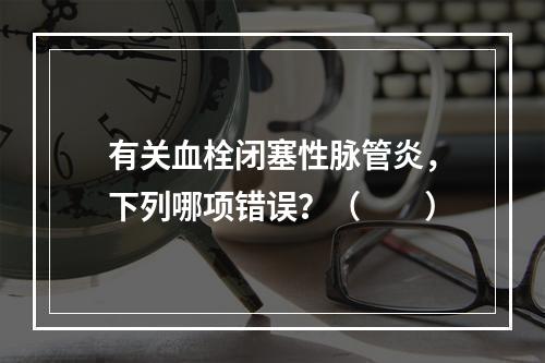 有关血栓闭塞性脉管炎，下列哪项错误？（　　）