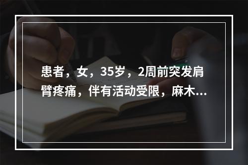 患者，女，35岁，2周前突发肩臂疼痛，伴有活动受限，麻木不仁