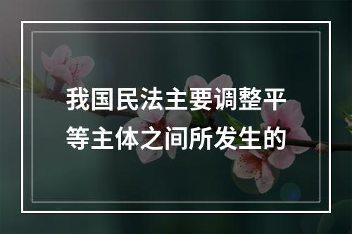 我国民法主要调整平等主体之间所发生的