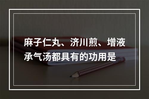 麻子仁丸、济川煎、增液承气汤都具有的功用是