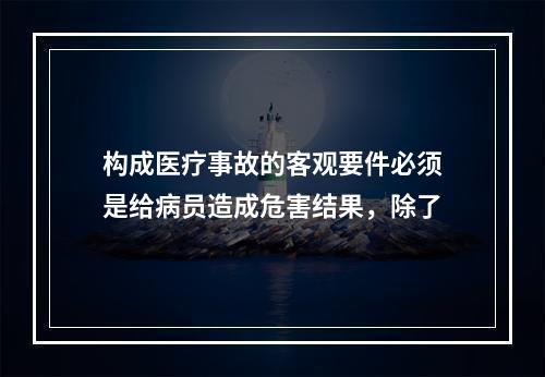 构成医疗事故的客观要件必须是给病员造成危害结果，除了