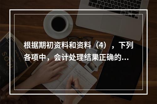 根据期初资料和资料（4），下列各项中，会计处理结果正确的是（