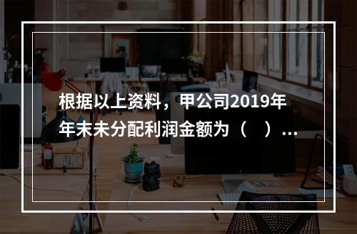 根据以上资料，甲公司2019年年末未分配利润金额为（　）万元