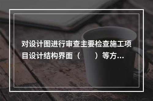 对设计图进行审查主要检查施工项目设计结构界面（　　）等方面的