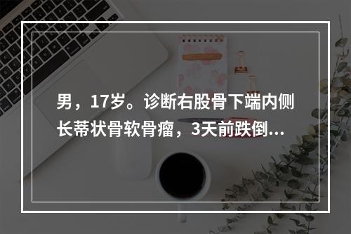 男，17岁。诊断右股骨下端内侧长蒂状骨软骨瘤，3天前跌倒后，