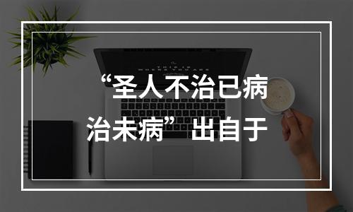 “圣人不治已病治未病”出自于