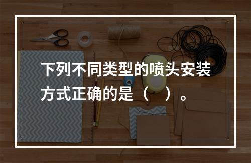 下列不同类型的喷头安装方式正确的是（　）。