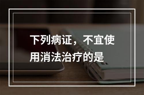 下列病证，不宜使用消法治疗的是