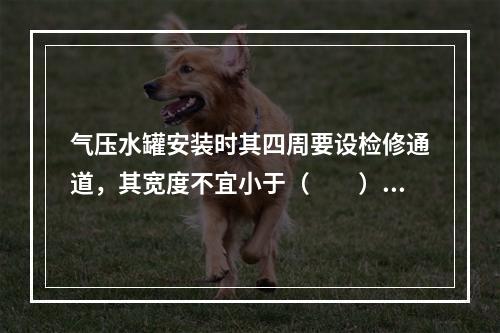 气压水罐安装时其四周要设检修通道，其宽度不宜小于（  ）m，