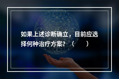 如果上述诊断确立，目前应选择何种治疗方案？（　　）