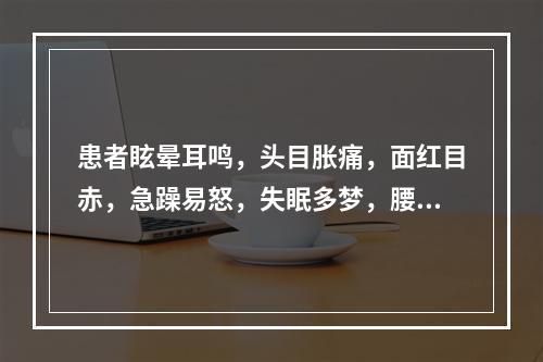 患者眩晕耳鸣，头目胀痛，面红目赤，急躁易怒，失眠多梦，腰膝酸