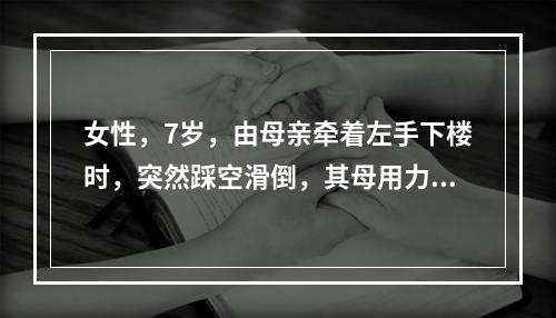 女性，7岁，由母亲牵着左手下楼时，突然踩空滑倒，其母用力牵拉