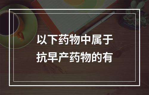 以下药物中属于抗早产药物的有