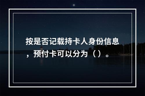 按是否记载持卡人身份信息，预付卡可以分为（ ）。