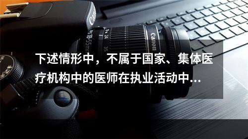 下述情形中，不属于国家、集体医疗机构中的医师在执业活动中享有