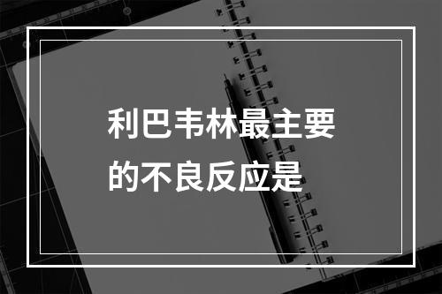 利巴韦林最主要的不良反应是